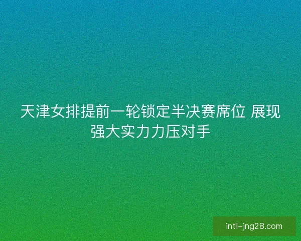 天津女排提前一轮锁定半决赛席位 展现强大实力力压对手