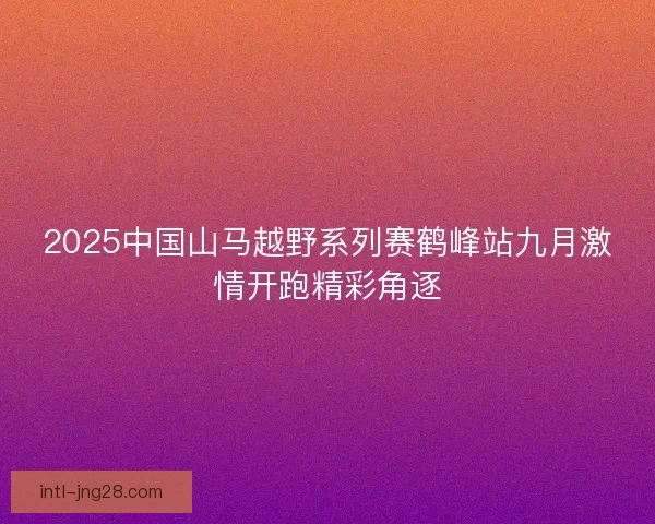 2025中国山马越野系列赛鹤峰站九月激情开跑精彩角逐