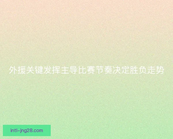 外援关键发挥主导比赛节奏决定胜负走势