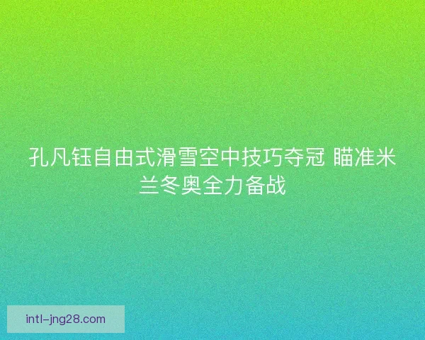 孔凡钰自由式滑雪空中技巧夺冠 瞄准米兰冬奥全力备战